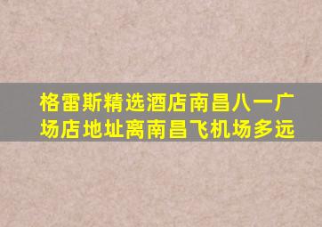 格雷斯精选酒店南昌八一广场店地址离南昌飞机场多远