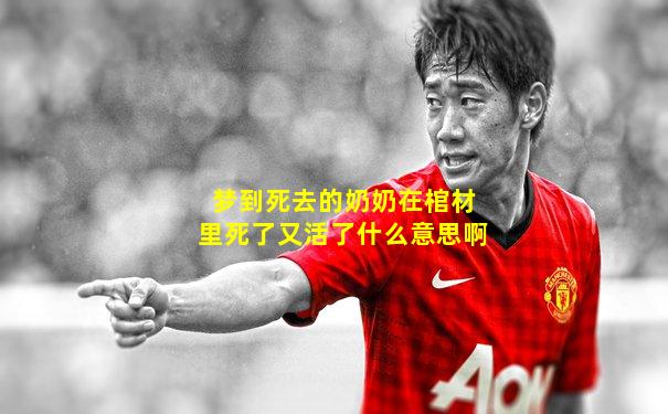 梦到死去的奶奶在棺材里死了又活了什么意思啊