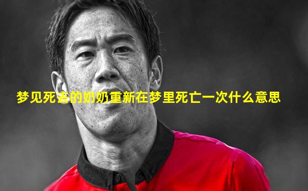 梦见死去的奶奶重新在梦里死亡一次什么意思