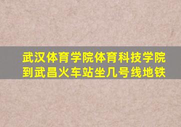 武汉体育学院体育科技学院到武昌火车站坐几号线地铁
