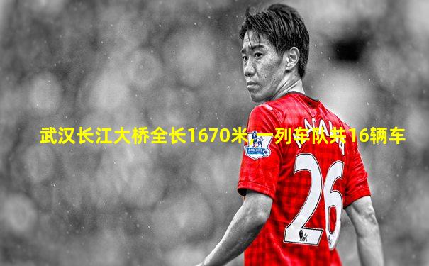 武汉长江大桥全长1670米,一列车队共16辆车