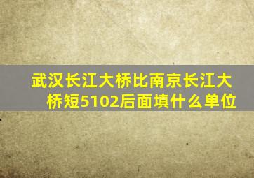 武汉长江大桥比南京长江大桥短5102后面填什么单位