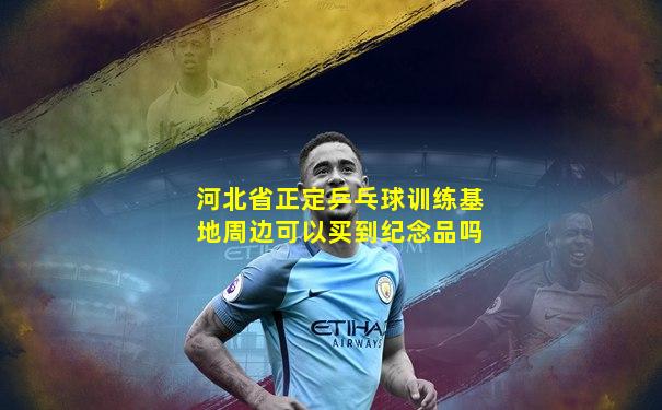 河北省正定乒乓球训练基地周边可以买到纪念品吗