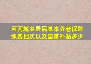 河南城乡居民基本养老保险缴费档次以及国家补贴多少
