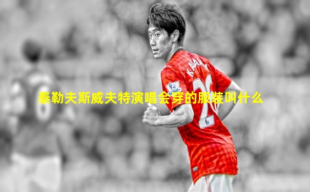 泰勒夫斯威夫特演唱会穿的服装叫什么
