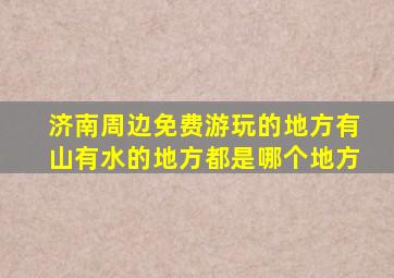 济南周边免费游玩的地方有山有水的地方都是哪个地方