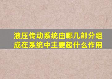 液压传动系统由哪几部分组成在系统中主要起什么作用