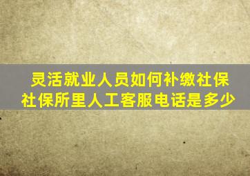 灵活就业人员如何补缴社保社保所里人工客服电话是多少