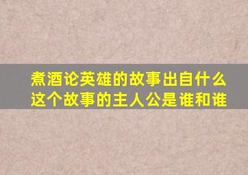 煮酒论英雄的故事出自什么这个故事的主人公是谁和谁