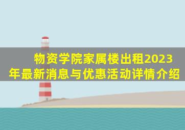 物资学院家属楼出租2023年最新消息与优惠活动详情介绍
