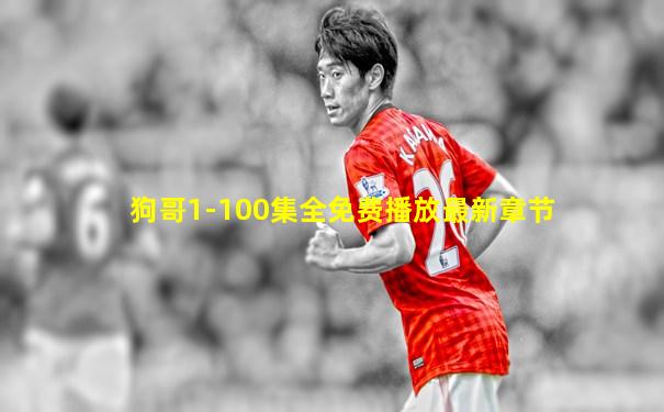 狗哥1-100集全免费播放最新章节