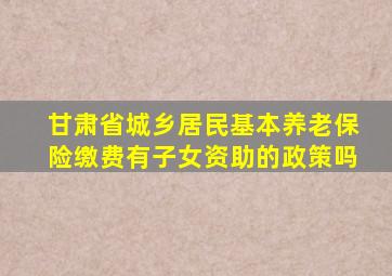 甘肃省城乡居民基本养老保险缴费有子女资助的政策吗