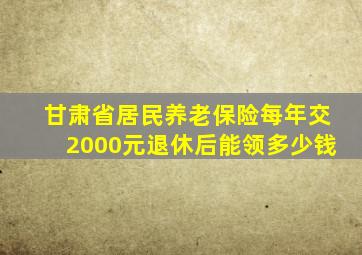 甘肃省居民养老保险每年交2000元退休后能领多少钱