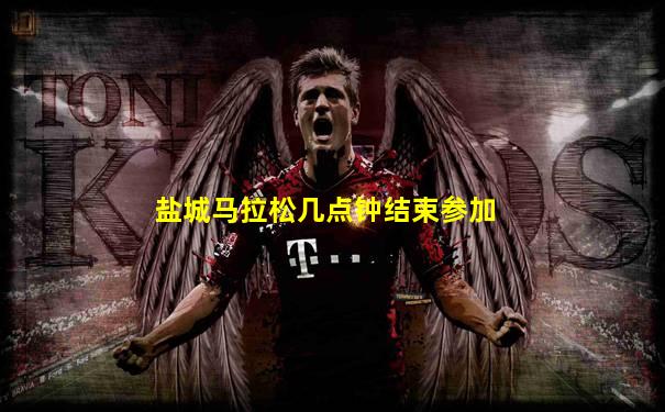 盐城马拉松几点钟结束参加