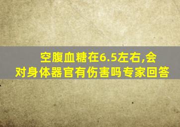 空腹血糖在6.5左右,会对身体器官有伤害吗专家回答
