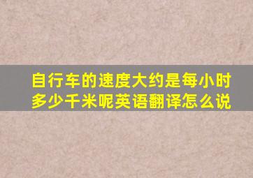 自行车的速度大约是每小时多少千米呢英语翻译怎么说