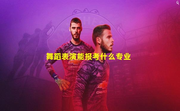 舞蹈表演能报考什么专业