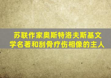 苏联作家奥斯特洛夫斯基文学名著和刮骨疗伤相像的主人