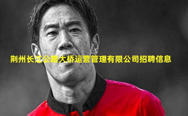 荆州长江公路大桥运营管理有限公司招聘信息