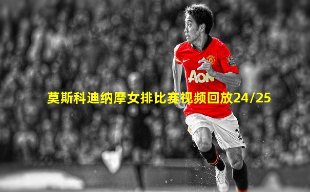 莫斯科迪纳摩女排比赛视频回放24/25