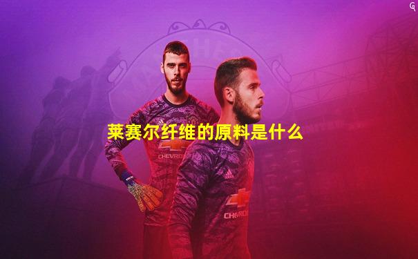 莱赛尔纤维的原料是什么