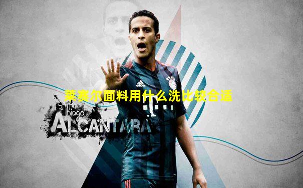 莱赛尔面料用什么洗比较合适