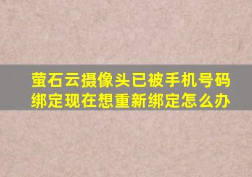 萤石云摄像头已被手机号码绑定现在想重新绑定怎么办