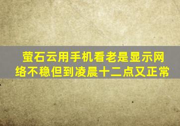 萤石云用手机看老是显示网络不稳但到凌晨十二点又正常