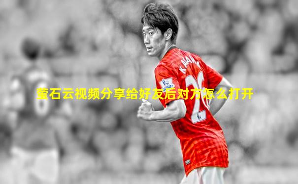 萤石云视频分享给好友后对方怎么打开