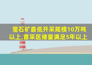 萤石矿最低开采规模10万吨以上,首采区储量满足5年以上