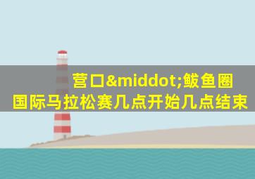 营口·鲅鱼圈国际马拉松赛几点开始几点结束