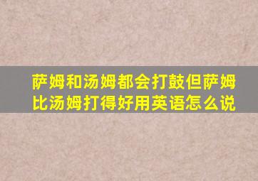 萨姆和汤姆都会打鼓但萨姆比汤姆打得好用英语怎么说