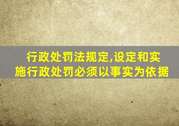行政处罚法规定,设定和实施行政处罚必须以事实为依据