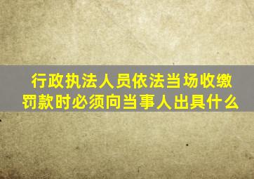 行政执法人员依法当场收缴罚款时必须向当事人出具什么