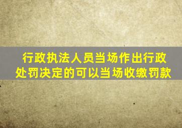 行政执法人员当场作出行政处罚决定的可以当场收缴罚款