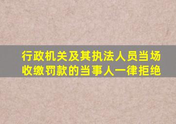 行政机关及其执法人员当场收缴罚款的当事人一律拒绝