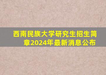 西南民族大学研究生招生简章2024年最新消息公布