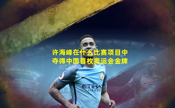 许海峰在什么比赛项目中夺得中国首枚奥运会金牌