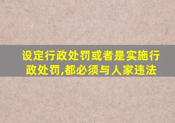 设定行政处罚或者是实施行政处罚,都必须与人家违法