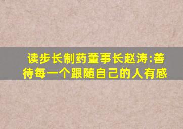 读步长制药董事长赵涛:善待每一个跟随自己的人有感