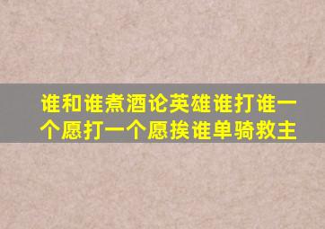 谁和谁煮酒论英雄谁打谁一个愿打一个愿挨谁单骑救主