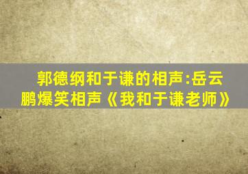 郭德纲和于谦的相声:岳云鹏爆笑相声《我和于谦老师》