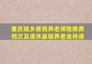 重庆城乡居民养老保险缴费档次及退休基础养老金待遇