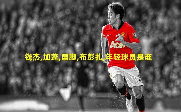 钱杰,加蓬,国脚,布彭扎,年轻球员是谁