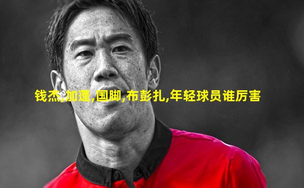 钱杰,加蓬,国脚,布彭扎,年轻球员谁厉害