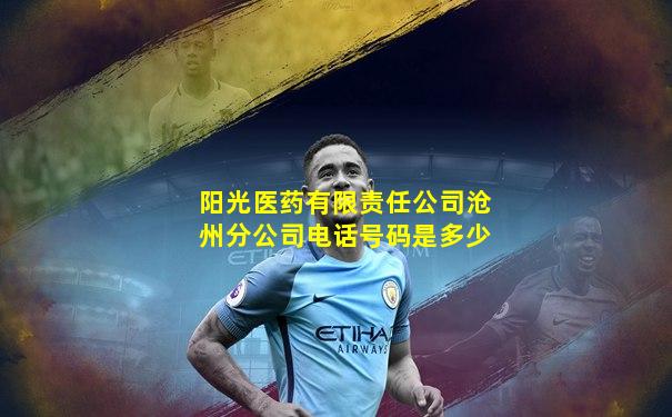 阳光医药有限责任公司沧州分公司电话号码是多少