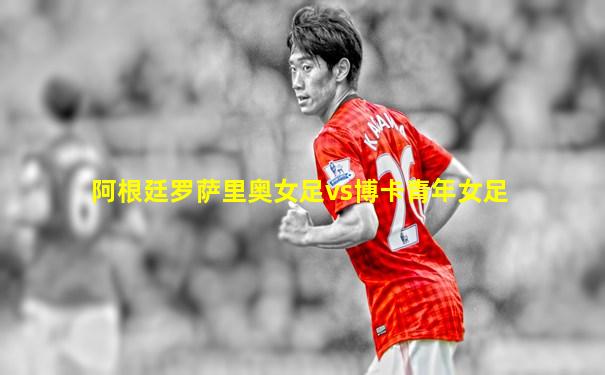 阿根廷罗萨里奥女足vs博卡青年女足