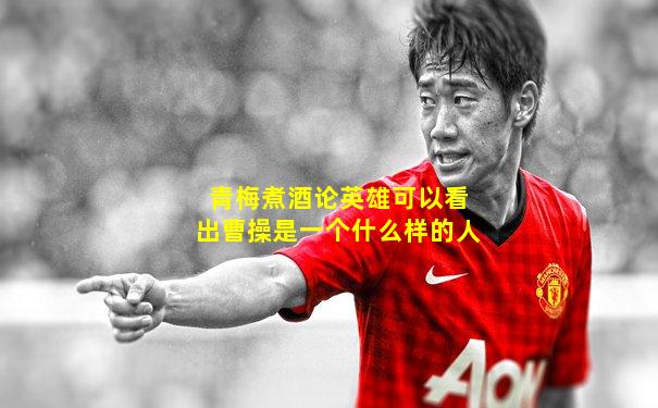 青梅煮酒论英雄可以看出曹操是一个什么样的人