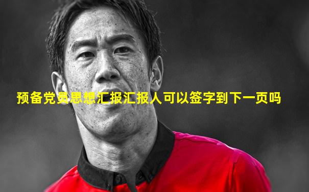 预备党员思想汇报汇报人可以签字到下一页吗