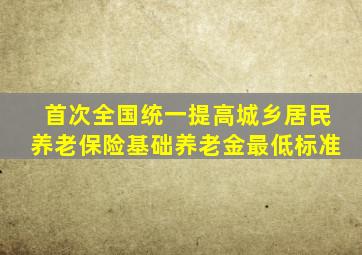 首次全国统一提高城乡居民养老保险基础养老金最低标准
